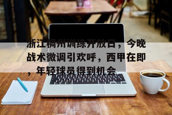 熊猫体育全球-包含浙江稠州训练开放日，今晚战术微调引欢呼，西甲在即，年轻球员得到机会的词条