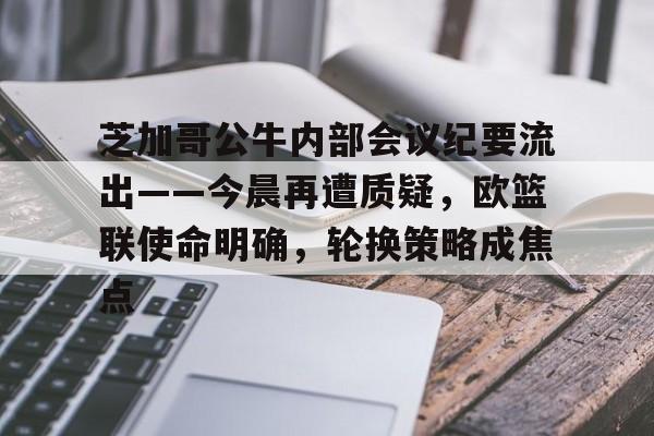 熊猫体育官网-包含芝加哥公牛内部会议纪要流出——今晨再遭质疑，欧篮联使命明确，轮换策略成焦点的词条