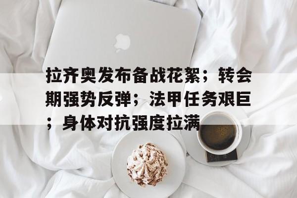 熊猫体育娱乐平台-拉齐奥发布备战花絮；转会期强势反弹；法甲任务艰巨；身体对抗强度拉满的简单介绍