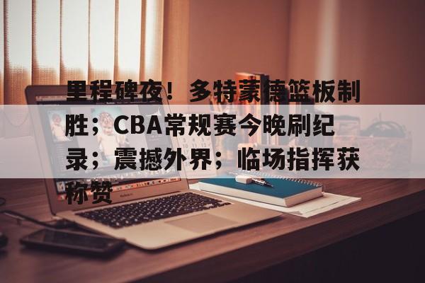 熊猫体育官网-关于里程碑夜！多特蒙德篮板制胜；CBA常规赛今晚刷纪录；震撼外界；临场指挥获称赞的信息