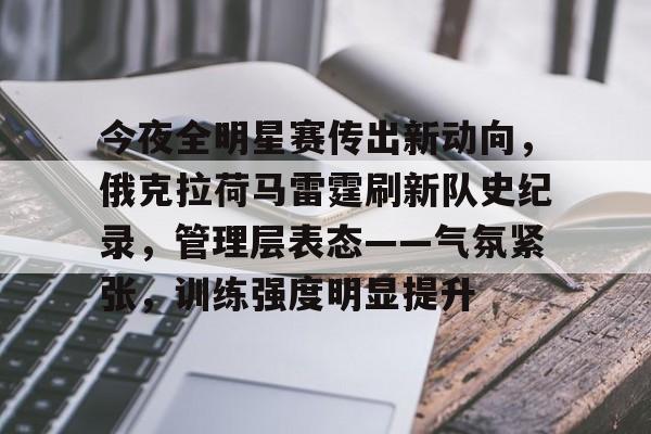 熊猫体育-今夜全明星赛传出新动向，俄克拉荷马雷霆刷新队史纪录，管理层表态——气氛紧张，训练强度明显提升的简单介绍